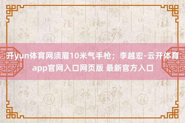 开yun体育网须眉10米气手枪；李越宏-云开体育app官网入口网页版 最新官方入口