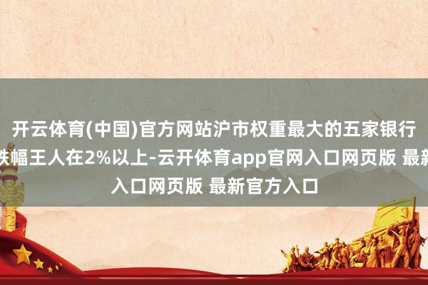 开云体育(中国)官方网站沪市权重最大的五家银行股收盘时跌幅王人在2%以上-云开体育app官网入口网页版 最新官方入口