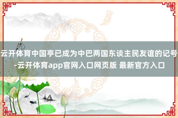 云开体育中国亭已成为中巴两国东谈主民友谊的记号-云开体育app官网入口网页版 最新官方入口