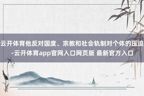 云开体育他反对国度、宗教和社会轨制对个体的压迫-云开体育app官网入口网页版 最新官方入口