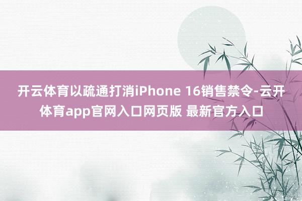 开云体育以疏通打消iPhone 16销售禁令-云开体育app官网入口网页版 最新官方入口