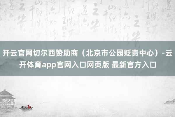 开云官网切尔西赞助商（北京市公园贬责中心）-云开体育app官网入口网页版 最新官方入口
