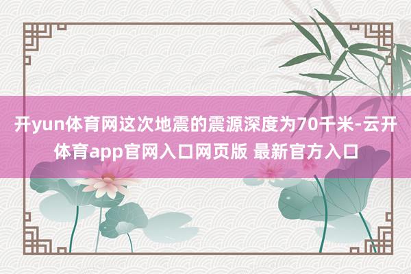 开yun体育网这次地震的震源深度为70千米-云开体育app官网入口网页版 最新官方入口