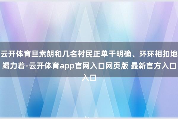 云开体育旦索朗和几名村民正单干明确、环环相扣地竭力着-云开体育app官网入口网页版 最新官方入口