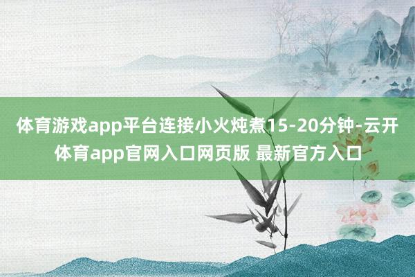 体育游戏app平台连接小火炖煮15-20分钟-云开体育app官网入口网页版 最新官方入口