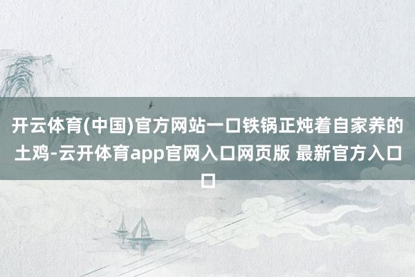 开云体育(中国)官方网站一口铁锅正炖着自家养的土鸡-云开体育app官网入口网页版 最新官方入口