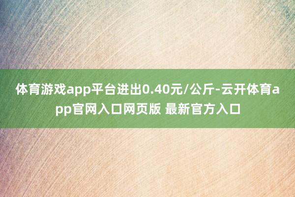 体育游戏app平台进出0.40元/公斤-云开体育app官网入口网页版 最新官方入口