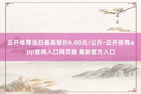 云开体育当日最高报价6.00元/公斤-云开体育app官网入口网页版 最新官方入口