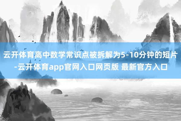 云开体育高中数学常识点被拆解为5-10分钟的短片-云开体育app官网入口网页版 最新官方入口