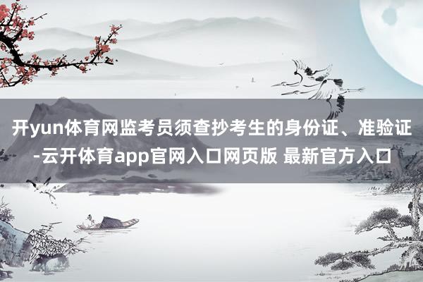 开yun体育网监考员须查抄考生的身份证、准验证-云开体育app官网入口网页版 最新官方入口