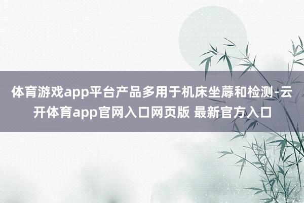 体育游戏app平台产品多用于机床坐蓐和检测-云开体育app官网入口网页版 最新官方入口