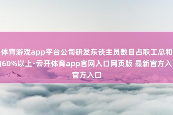 体育游戏app平台公司研发东谈主员数目占职工总和的60%以上-云开体育app官网入口网页版 最新官方入口