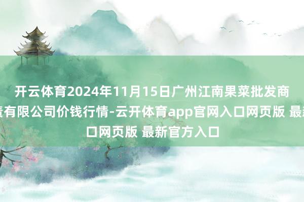 开云体育2024年11月15日广州江南果菜批发商场主义贬责有限公司价钱行情-云开体育app官网入口网页版 最新官方入口
