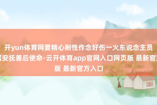 开yun体育网要精心耐性作念好伤一火东说念主员及家属安抚善后使命-云开体育app官网入口网页版 最新官方入口