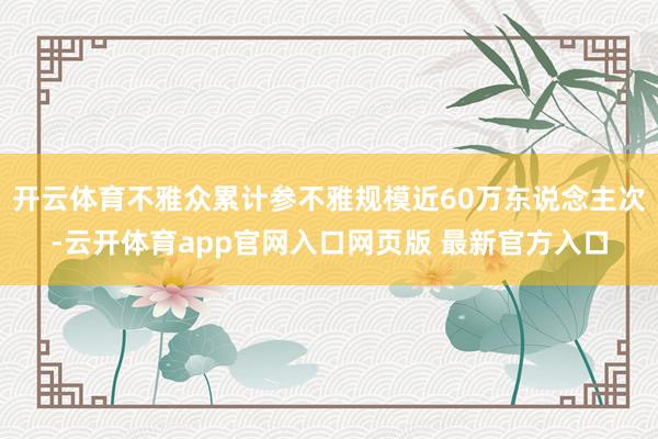 开云体育不雅众累计参不雅规模近60万东说念主次-云开体育app官网入口网页版 最新官方入口