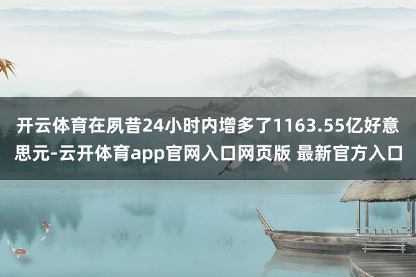 开云体育在夙昔24小时内增多了1163.55亿好意思元-云开体育app官网入口网页版 最新官方入口