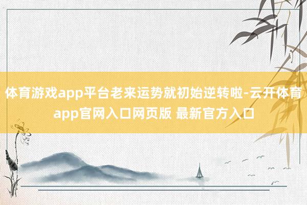 体育游戏app平台老来运势就初始逆转啦-云开体育app官网入口网页版 最新官方入口