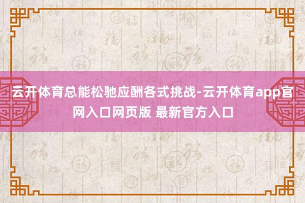 云开体育总能松驰应酬各式挑战-云开体育app官网入口网页版 最新官方入口