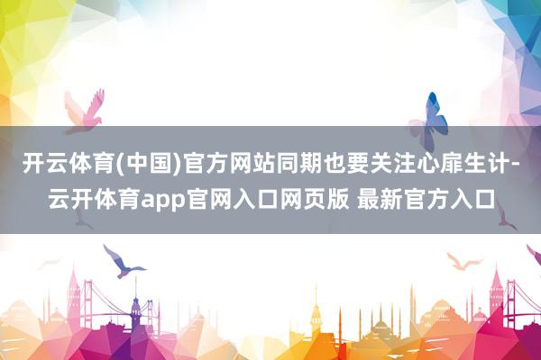 开云体育(中国)官方网站同期也要关注心扉生计-云开体育app官网入口网页版 最新官方入口
