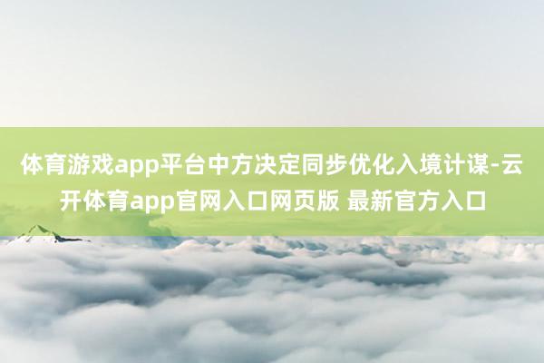 体育游戏app平台中方决定同步优化入境计谋-云开体育app官网入口网页版 最新官方入口