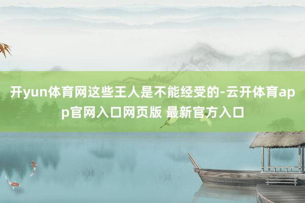 开yun体育网这些王人是不能经受的-云开体育app官网入口网页版 最新官方入口