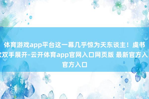 体育游戏app平台这一幕几乎惊为天东谈主！虞书欣双手展开-云开体育app官网入口网页版 最新官方入口