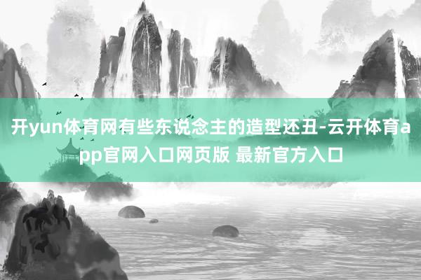 开yun体育网有些东说念主的造型还丑-云开体育app官网入口网页版 最新官方入口