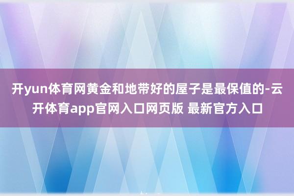 开yun体育网黄金和地带好的屋子是最保值的-云开体育app官网入口网页版 最新官方入口