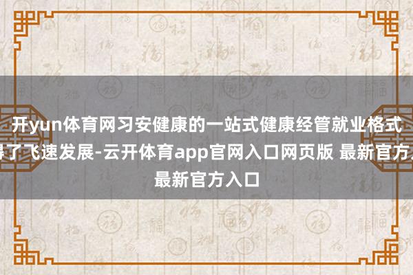 开yun体育网习安健康的一站式健康经管就业格式取得了飞速发展-云开体育app官网入口网页版 最新官方入口