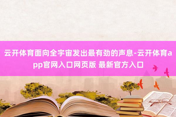 云开体育面向全宇宙发出最有劲的声息-云开体育app官网入口网页版 最新官方入口