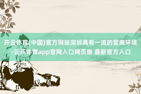 开云体育(中国)官方网站深圳具有一流的营商环境-云开体育app官网入口网页版 最新官方入口