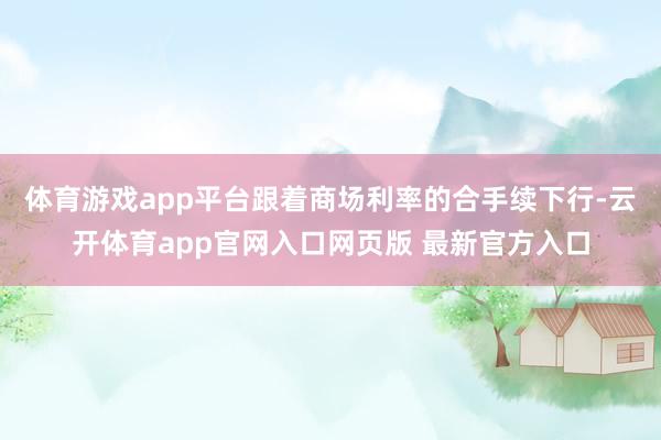 体育游戏app平台跟着商场利率的合手续下行-云开体育app官网入口网页版 最新官方入口