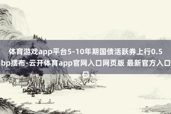 体育游戏app平台5-10年期国债活跃券上行0.5bp摆布-云开体育app官网入口网页版 最新官方入口