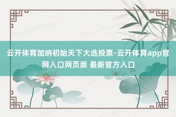 云开体育加纳初始天下大选投票-云开体育app官网入口网页版 最新官方入口