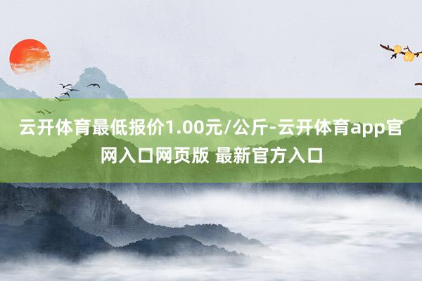 云开体育最低报价1.00元/公斤-云开体育app官网入口网页版 最新官方入口