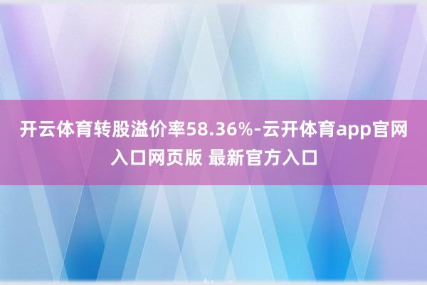 开云体育转股溢价率58.36%-云开体育app官网入口网页版 最新官方入口