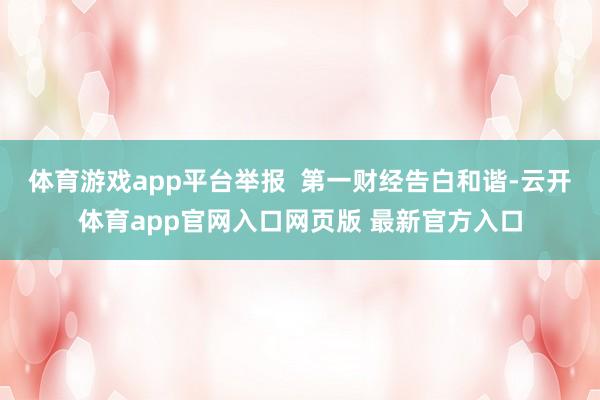 体育游戏app平台举报  第一财经告白和谐-云开体育app官网入口网页版 最新官方入口