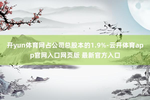 开yun体育网占公司总股本的1.9%-云开体育app官网入口网页版 最新官方入口
