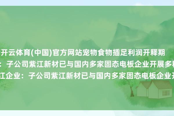 开云体育(中国)官方网站宠物食物插足利润开释期    0  11-14 08:24 紫江企业：子公司紫江新材已与国内多家固态电板企业开展多种形势的合营紫江企业：子公司紫江新材已与国内多家固态电板企业开展多种形势的合营    0  11-13 20:29     一财最热      点击关闭-云开体育app官网入口网页版 最新官方入口
