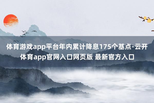 体育游戏app平台年内累计降息175个基点-云开体育app官网入口网页版 最新官方入口