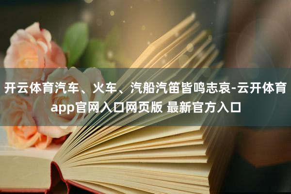 开云体育汽车、火车、汽船汽笛皆鸣志哀-云开体育app官网入口网页版 最新官方入口