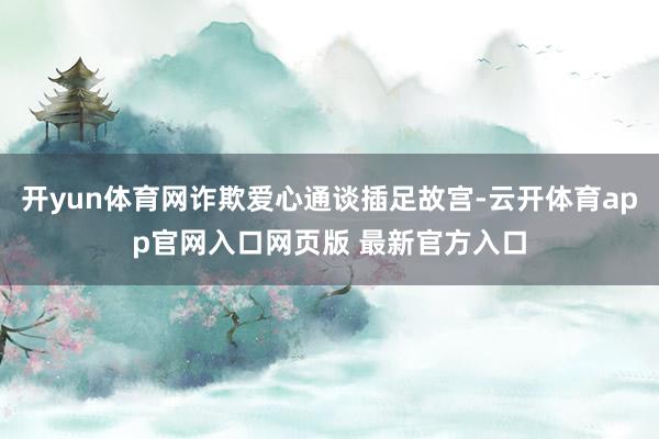 开yun体育网诈欺爱心通谈插足故宫-云开体育app官网入口网页版 最新官方入口