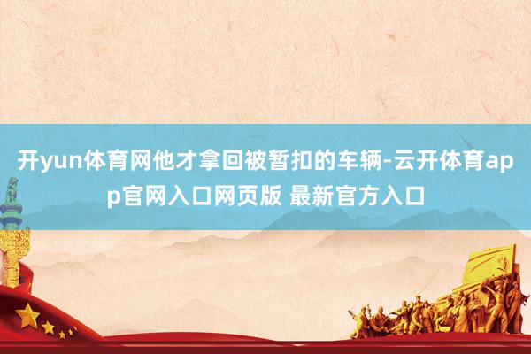 开yun体育网他才拿回被暂扣的车辆-云开体育app官网入口网页版 最新官方入口