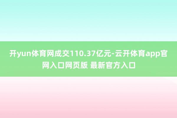 开yun体育网成交110.37亿元-云开体育app官网入口网页版 最新官方入口