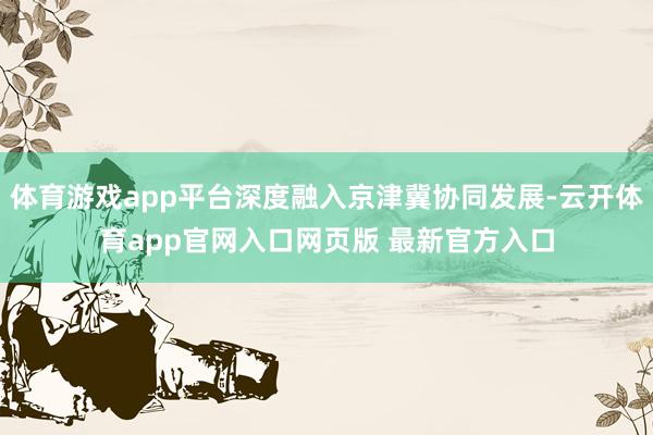 体育游戏app平台深度融入京津冀协同发展-云开体育app官网入口网页版 最新官方入口