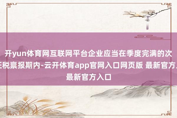 开yun体育网互联网平台企业应当在季度完满的次月征税禀报期内-云开体育app官网入口网页版 最新官方入口