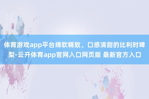 体育游戏app平台绵软精致、口感清甜的比利时啤梨-云开体育app官网入口网页版 最新官方入口