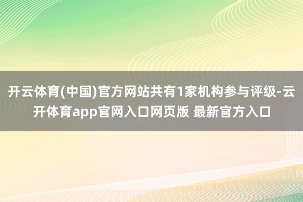 开云体育(中国)官方网站共有1家机构参与评级-云开体育app官网入口网页版 最新官方入口