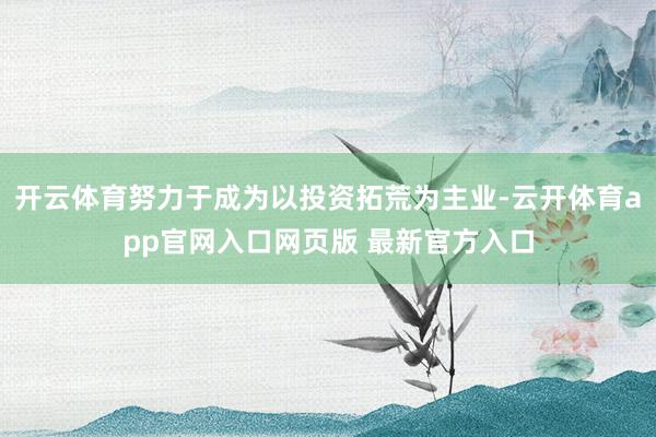 开云体育努力于成为以投资拓荒为主业-云开体育app官网入口网页版 最新官方入口