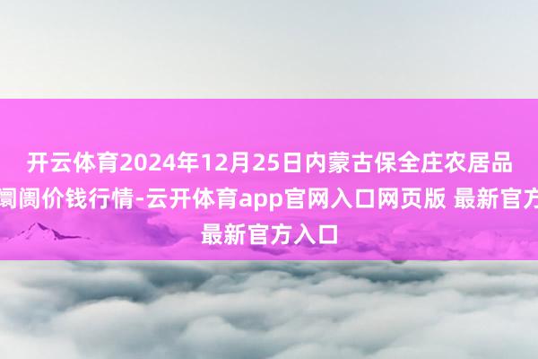 开云体育2024年12月25日内蒙古保全庄农居品批发阛阓价钱行情-云开体育app官网入口网页版 最新官方入口